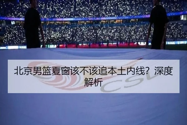 北京男篮夏窗该不该追本土内线？深度解析