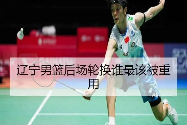 辽宁男篮后场轮换谁最该被重用
